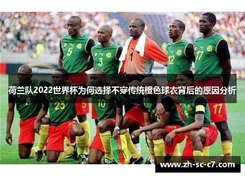 荷兰队2022世界杯为何选择不穿传统橙色球衣背后的原因分析