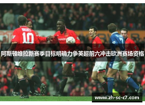 阿斯顿维拉新赛季目标明确力争英超前六冲击欧洲赛场资格