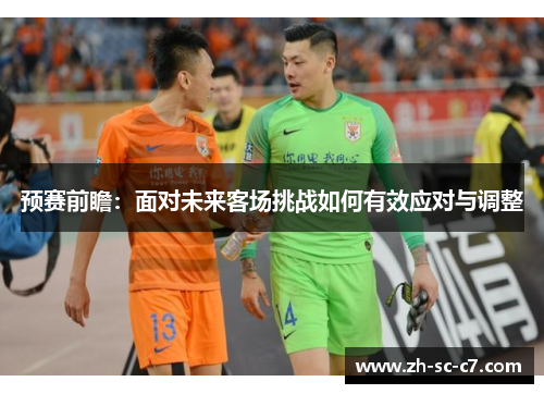 预赛前瞻：面对未来客场挑战如何有效应对与调整