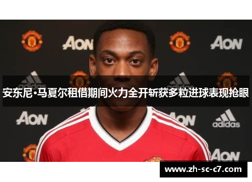 安东尼·马夏尔租借期间火力全开斩获多粒进球表现抢眼