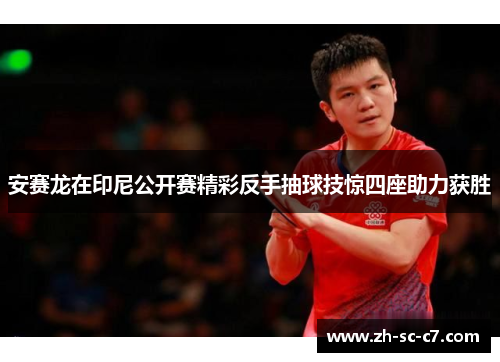 安赛龙在印尼公开赛精彩反手抽球技惊四座助力获胜