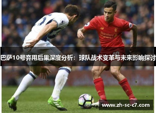 巴萨10号弃用后果深度分析：球队战术变革与未来影响探讨