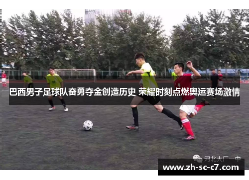 巴西男子足球队奋勇夺金创造历史 荣耀时刻点燃奥运赛场激情