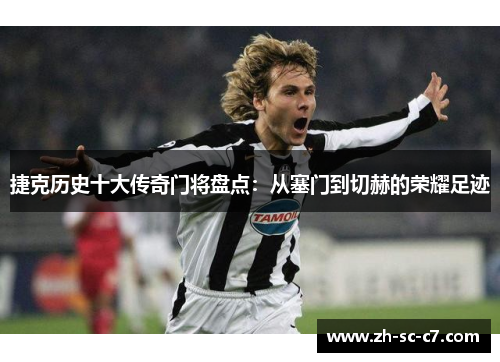 捷克历史十大传奇门将盘点：从塞门到切赫的荣耀足迹