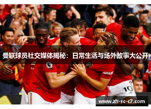 曼联球员社交媒体揭秘：日常生活与场外故事大公开