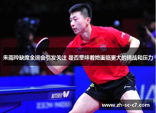 朱雨玲缺席全运会引发关注 是否意味着她面临更大的挑战和压力