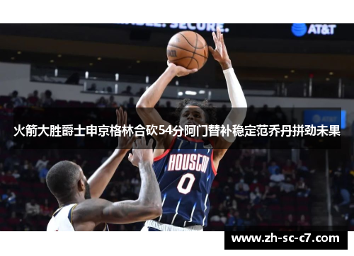 火箭大胜爵士申京格林合砍54分阿门替补稳定范乔丹拼劲未果