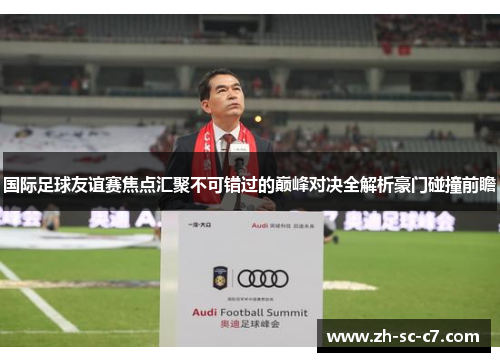 国际足球友谊赛焦点汇聚不可错过的巅峰对决全解析豪门碰撞前瞻