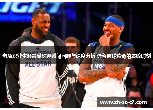 老詹职业生涯最受欢迎瞬间回顾与深度分析 诠释篮球传奇的巅峰时刻