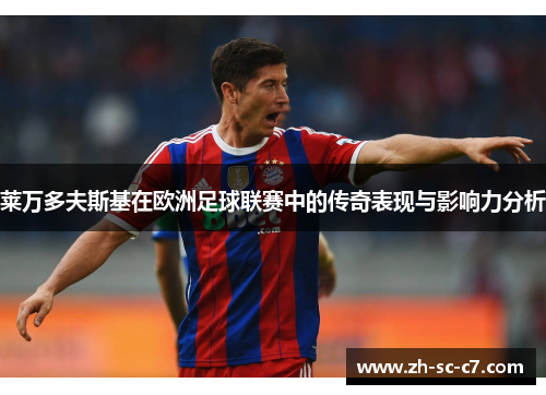 莱万多夫斯基在欧洲足球联赛中的传奇表现与影响力分析