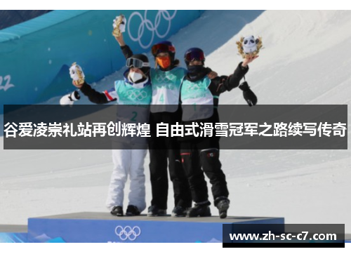 谷爱凌崇礼站再创辉煌 自由式滑雪冠军之路续写传奇