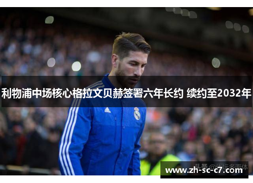 利物浦中场核心格拉文贝赫签署六年长约 续约至2032年