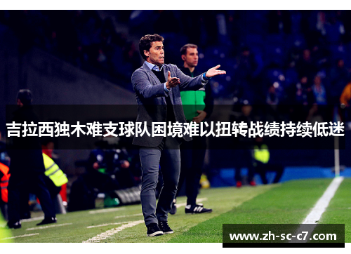 吉拉西独木难支球队困境难以扭转战绩持续低迷