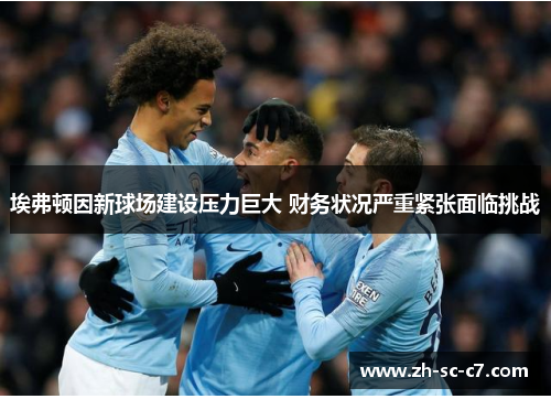 埃弗顿因新球场建设压力巨大 财务状况严重紧张面临挑战