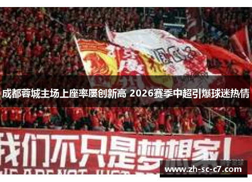 成都蓉城主场上座率屡创新高 2026赛季中超引爆球迷热情