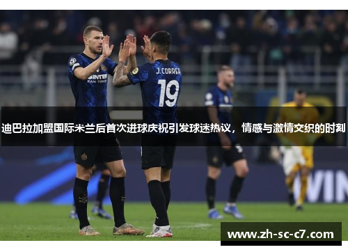 迪巴拉加盟国际米兰后首次进球庆祝引发球迷热议，情感与激情交织的时刻