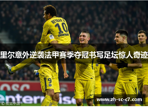 里尔意外逆袭法甲赛季夺冠书写足坛惊人奇迹