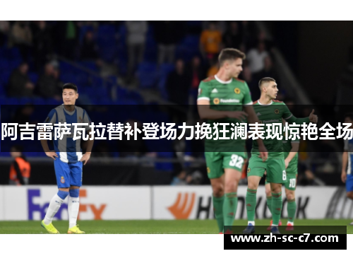 阿吉雷萨瓦拉替补登场力挽狂澜表现惊艳全场