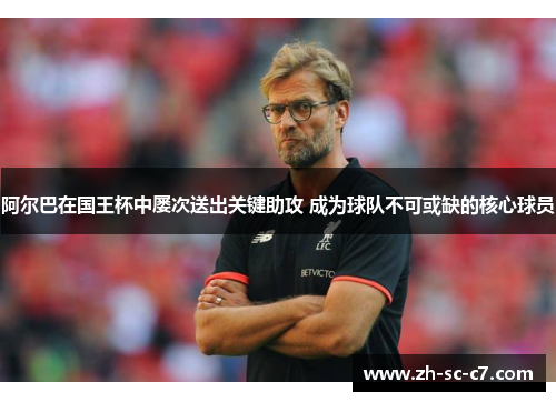 阿尔巴在国王杯中屡次送出关键助攻 成为球队不可或缺的核心球员