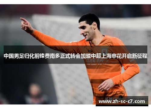 中国男足归化前锋费南多正式转会加盟中超上海申花开启新征程