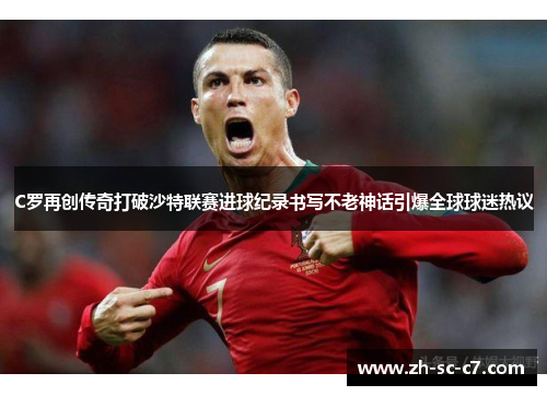 C罗再创传奇打破沙特联赛进球纪录书写不老神话引爆全球球迷热议