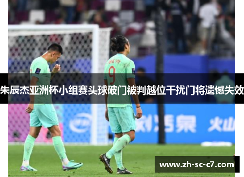 朱辰杰亚洲杯小组赛头球破门被判越位干扰门将遗憾失效