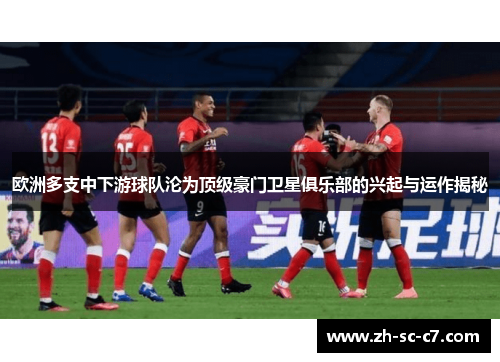 欧洲多支中下游球队沦为顶级豪门卫星俱乐部的兴起与运作揭秘