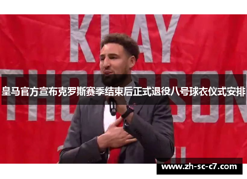 皇马官方宣布克罗斯赛季结束后正式退役八号球衣仪式安排